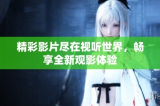 精彩影片尽在视听世界，畅享全新观影体验