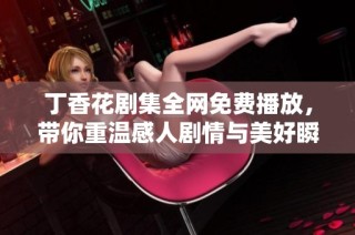 丁香花剧集全网免费播放，带你重温感人剧情与美好瞬间