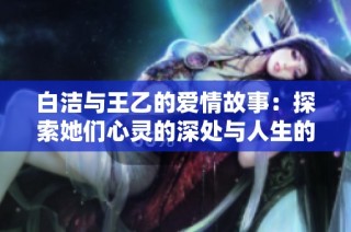 白洁与王乙的爱情故事：探索她们心灵的深处与人生的抉择