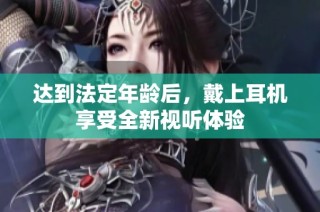 达到法定年龄后，戴上耳机享受全新视听体验