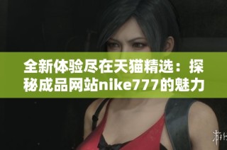 全新体验尽在天猫精选：探秘成品网站nike777的魅力与优势