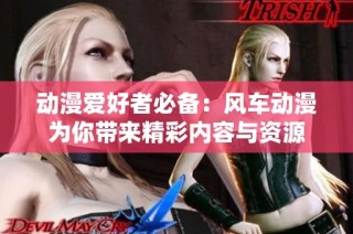动漫爱好者必备：风车动漫为你带来精彩内容与资源