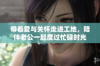 带着爱与关怀走进工地，陪伴老公一起度过忙碌时光