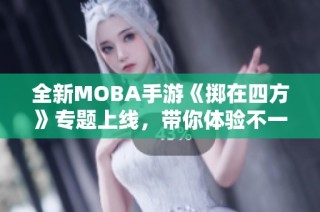 全新MOBA手游《掷在四方》专题上线，带你体验不一样的战斗乐趣