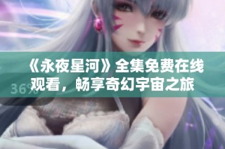 《永夜星河》全集免费在线观看，畅享奇幻宇宙之旅