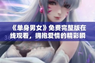 《单身男女》免费完整版在线观看，拥抱爱情的精彩瞬间