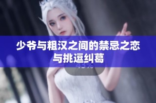 少爷与粗汉之间的禁忌之恋与挑逗纠葛