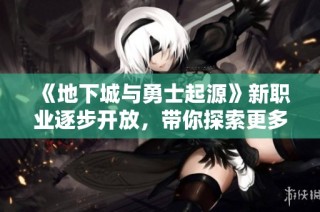 《地下城与勇士起源》新职业逐步开放，带你探索更多可能性
