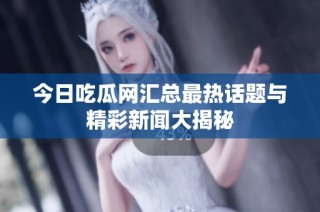 今日吃瓜网汇总最热话题与精彩新闻大揭秘