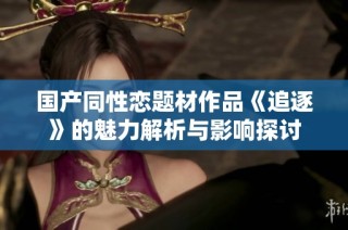 国产同性恋题材作品《追逐》的魅力解析与影响探讨