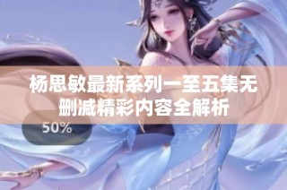 杨思敏最新系列一至五集无删减精彩内容全解析