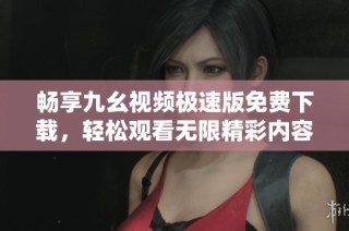 畅享九幺视频极速版免费下载，轻松观看无限精彩内容