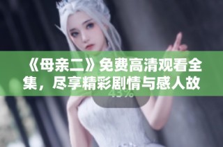 《母亲二》免费高清观看全集，尽享精彩剧情与感人故事