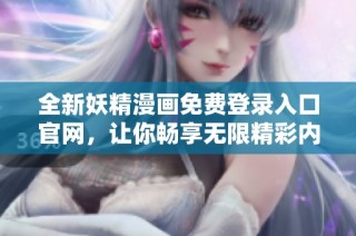 全新妖精漫画免费登录入口官网，让你畅享无限精彩内容