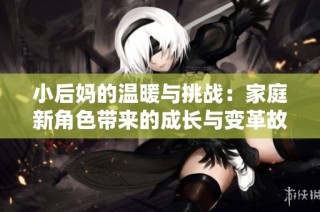 小后妈的温暖与挑战：家庭新角色带来的成长与变革故事