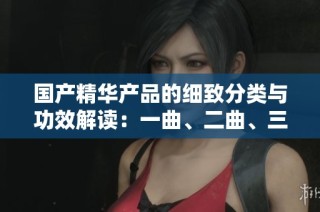国产精华产品的细致分类与功效解读：一曲、二曲、三曲的魅力探讨