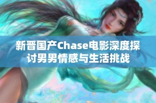 新晋国产Chase电影深度探讨男男情感与生活挑战