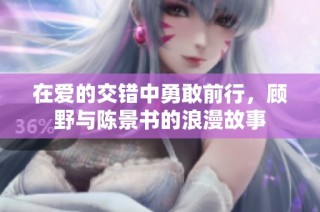 在爱的交错中勇敢前行，顾野与陈景书的浪漫故事