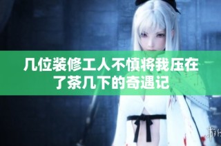 几位装修工人不慎将我压在了茶几下的奇遇记