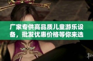 厂家专供高品质儿童游乐设备，批发优惠价格等你来选购