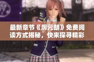 最新章节《厉元朗》免费阅读方式揭秘，快来探寻精彩内容