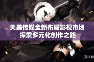 天美传媒全新布局影视市场 探索多元化创作之路