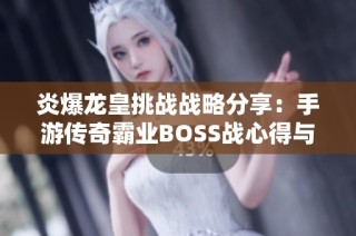 炎爆龙皇挑战战略分享：手游传奇霸业BOSS战心得与技巧解析