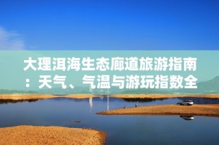 大理洱海生态廊道旅游指南：天气、气温与游玩指数全解析