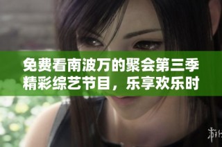 免费看南波万的聚会第三季精彩综艺节目，乐享欢乐时光