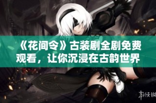 《花间令》古装剧全剧免费观看，让你沉浸在古韵世界中