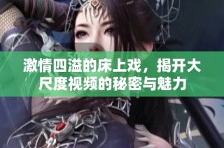 激情四溢的床上戏，揭开大尺度视频的秘密与魅力