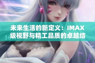 未来生活的新定义：IMAX级视野与精工品质的卓越结合