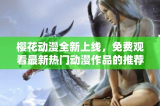 樱花动漫全新上线，免费观看最新热门动漫作品的推荐与指南