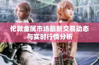 伦敦金属市场最新交易动态与实时行情分析