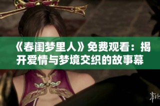 《春闺梦里人》免费观看：揭开爱情与梦境交织的故事幕布