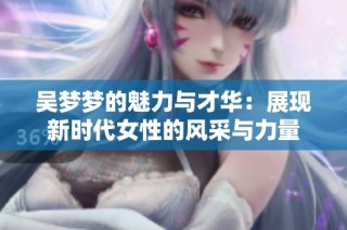 吴梦梦的魅力与才华：展现新时代女性的风采与力量