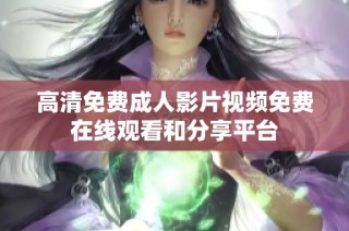 高清免费成人影片视频免费在线观看和分享平台