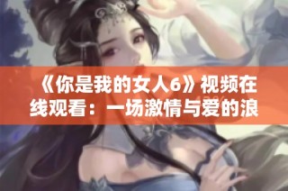 《你是我的女人6》视频在线观看：一场激情与爱的浪漫旅程