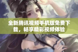 全新腾讯视频手机版免费下载，畅享精彩视频体验
