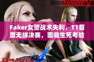 Faker女警战术失利，T1首度无缘决赛，面临生死考验