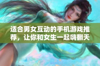 适合男女互动的手机游戏推荐，让你和女生一起嗨翻天