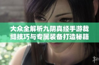 大众全解析九阴真经手游裁缝技巧与专属装备打造秘籍