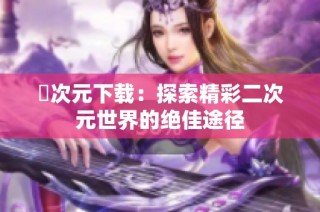 囧次元下载：探索精彩二次元世界的绝佳途径