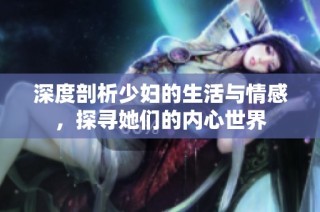 深度剖析少妇的生活与情感，探寻她们的内心世界