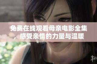 免费在线观看母亲电影全集，感受亲情的力量与温暖