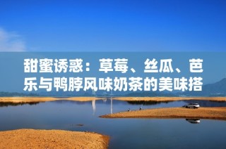 甜蜜诱惑：草莓、丝瓜、芭乐与鸭脖风味奶茶的美味搭配秘籍