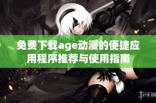 免费下载age动漫的便捷应用程序推荐与使用指南