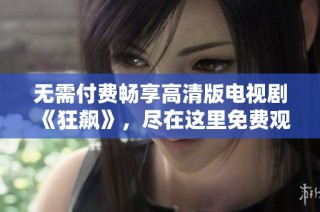 无需付费畅享高清版电视剧《狂飙》，尽在这里免费观看