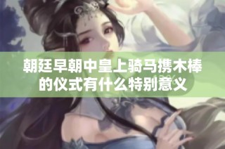 朝廷早朝中皇上骑马携木棒的仪式有什么特别意义