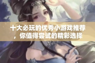 十大必玩的优秀小游戏推荐，你值得尝试的精彩选择